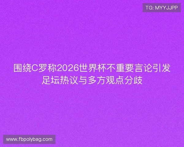 围绕C罗称2026世界杯不重要言论引发足坛热议与多方观点分歧